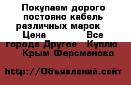 Покупаем дорого постояно кабель различных марок  › Цена ­ 60 000 - Все города Другое » Куплю   . Крым,Ферсманово